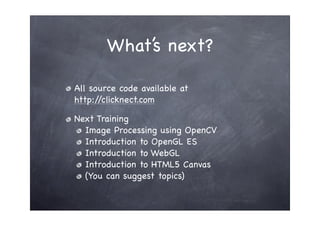 What’s next?

All source code available at
http://clicknect.com

Next Training
  Image Processing using OpenCV
  Introduction to OpenGL ES
  Introduction to WebGL
  Introduction to HTML5 Canvas
  (You can suggest topics)
 