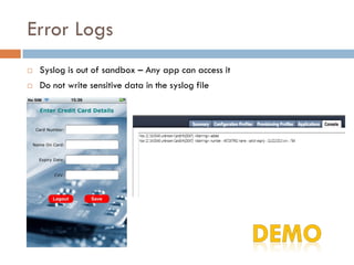 Error Logs
   Syslog is out of sandbox – Any app can access it
   Do not write sensitive data in the syslog file
 