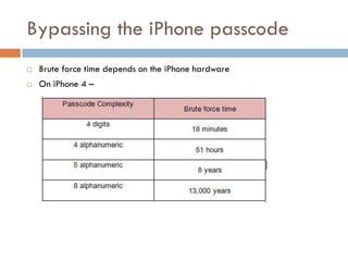 Bypassing the iPhone passcode
   Brute force time depends on the iPhone hardware
   On iPhone 4 –
 
