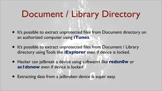 Document / Library Directory
•   It’s possible to extract unprotected ﬁles from Document directory on
    an authorized co...