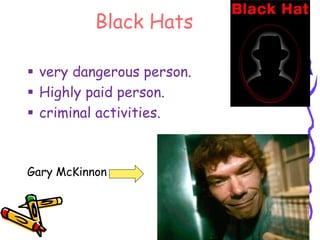 Black Hats 
 very dangerous person. 
 Highly paid person. 
 criminal activities. 
Gary McKinnon 
 