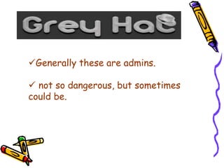 Generally these are admins. 
 not so dangerous, but sometimes 
could be. 
 