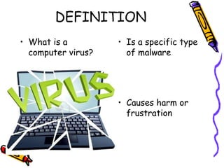 DEFINITION 
• What is a 
computer virus? 
• Is a specific type 
of malware 
• Causes harm or 
frustration 
 