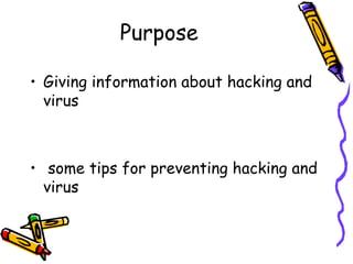 Purpose 
• Giving information about hacking and 
virus 
• some tips for preventing hacking and 
virus 
 