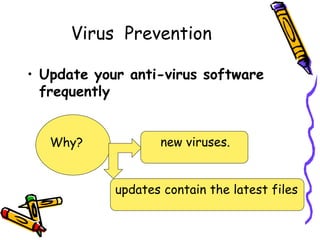 Virus Prevention 
• Update your anti-virus software 
frequently 
Why? new viruses. 
updates contain the latest files 
 