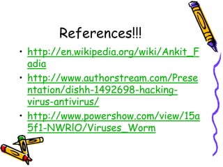 References!!! 
• http://en.wikipedia.org/wiki/Ankit_F 
adia 
• http://www.authorstream.com/Prese 
ntation/dishh-1492698-hacking-virus- 
antivirus/ 
• http://www.powershow.com/view/15a 
5f1-NWRlO/Viruses_Worm 
 