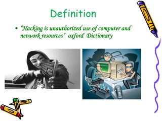 Definition 
• “Hacking is unauthorized use of computer and 
network resources” oxford Dictionary 
 
