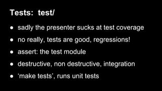 Tests: test/ 
● sadly the presenter sucks at test coverage 
● no really, tests are good, regressions! 
● assert: the test module 
● destructive, non destructive, integration 
● ‘make tests’, runs unit tests 
 