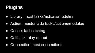 Plugins 
● Library: host tasks/actions/modules 
● Action: master side tasks/actions/modules 
● Cache: fact caching 
● Callback: play output 
● Connection: host connections 
 