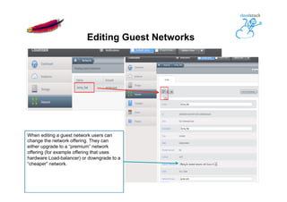 Editing Guest Networks
When editing a guest network users can
change the network offering. They can
either upgrade to a “premium” network
offering (for example offering that uses
hardware Load-balancer) or downgrade to a
“cheaper” network.
 
