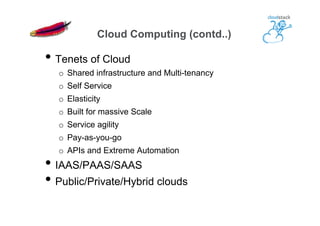 • Tenets of Cloud
o  Shared infrastructure and Multi-tenancy
o  Self Service
o  Elasticity
o  Built for massive Scale
o  Service agility
o  Pay-as-you-go
o  APIs and Extreme Automation
• IAAS/PAAS/SAAS
• Public/Private/Hybrid clouds
Cloud Computing (contd..)
 