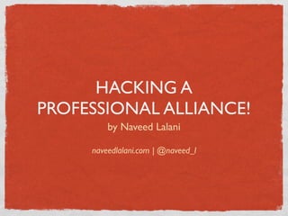 HACKING A
PROFESSIONAL ALLIANCE!
         by Naveed Lalani

     naveedlalani.com | @naveed_l
 