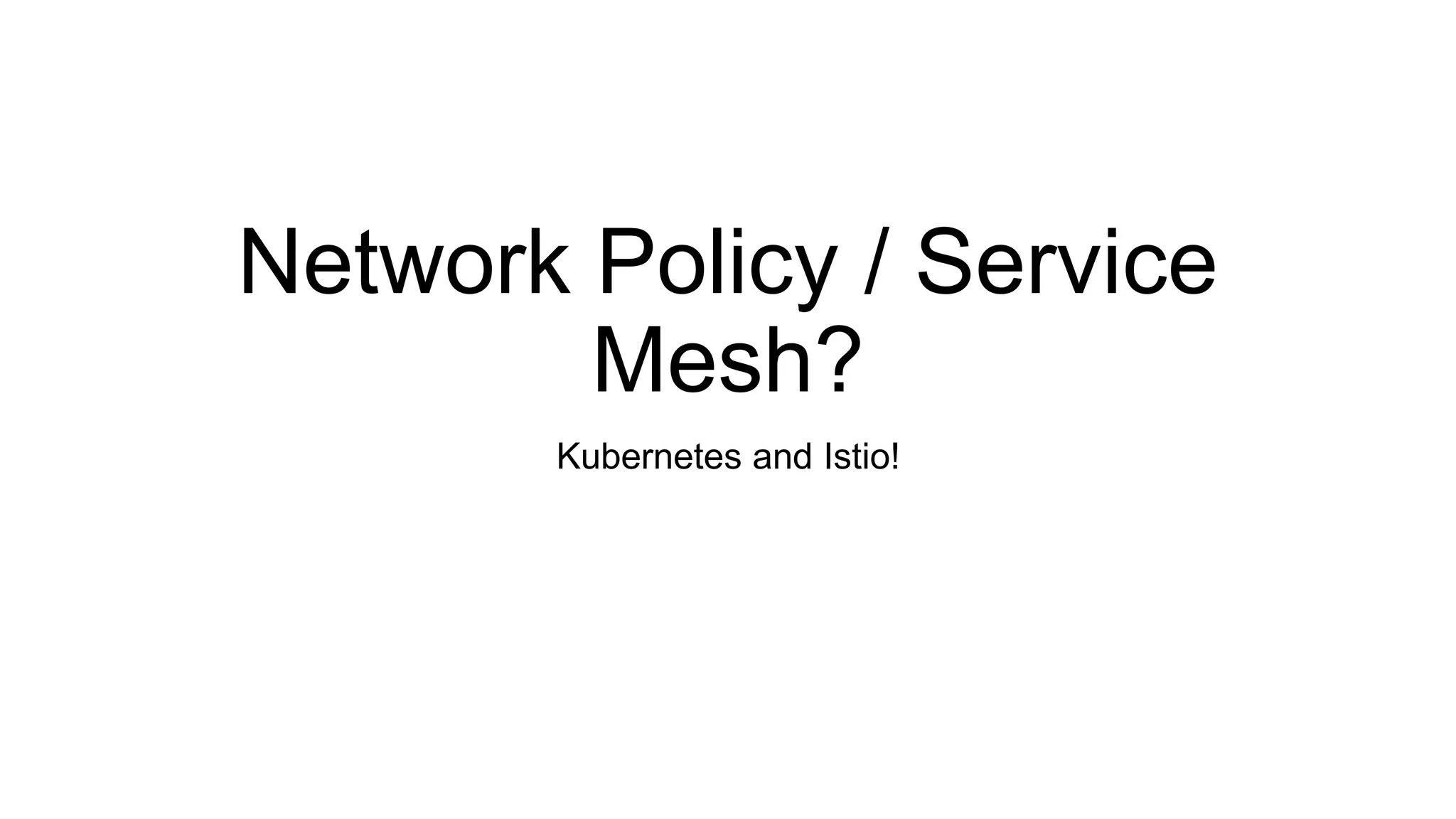 Network Policy / Service
Mesh?
Kubernetes and Istio!
 