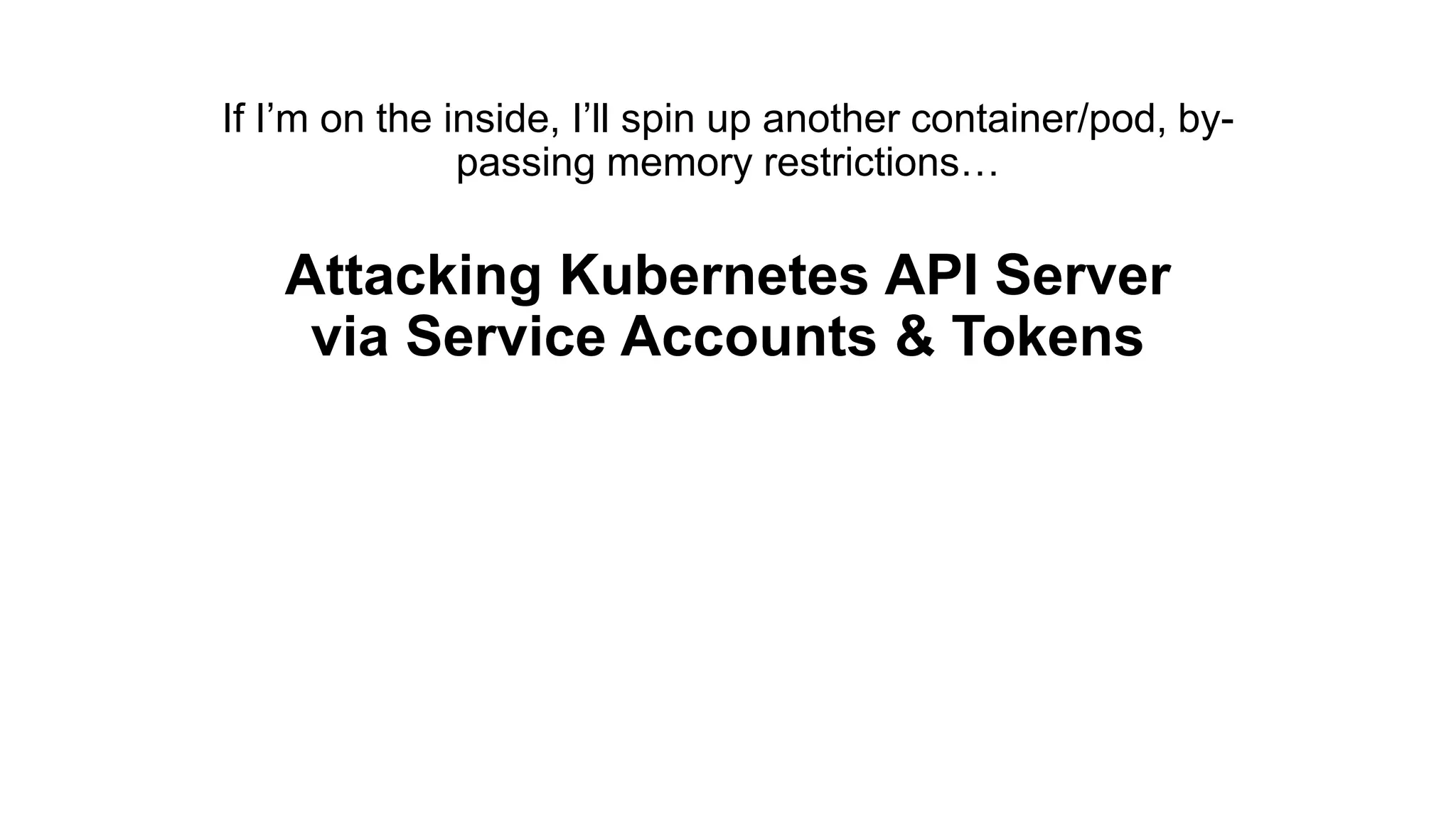 If I’m on the inside, I’ll spin up another container/pod, by-
passing memory restrictions…
Attacking Kubernetes API Server
via Service Accounts & Tokens
 
