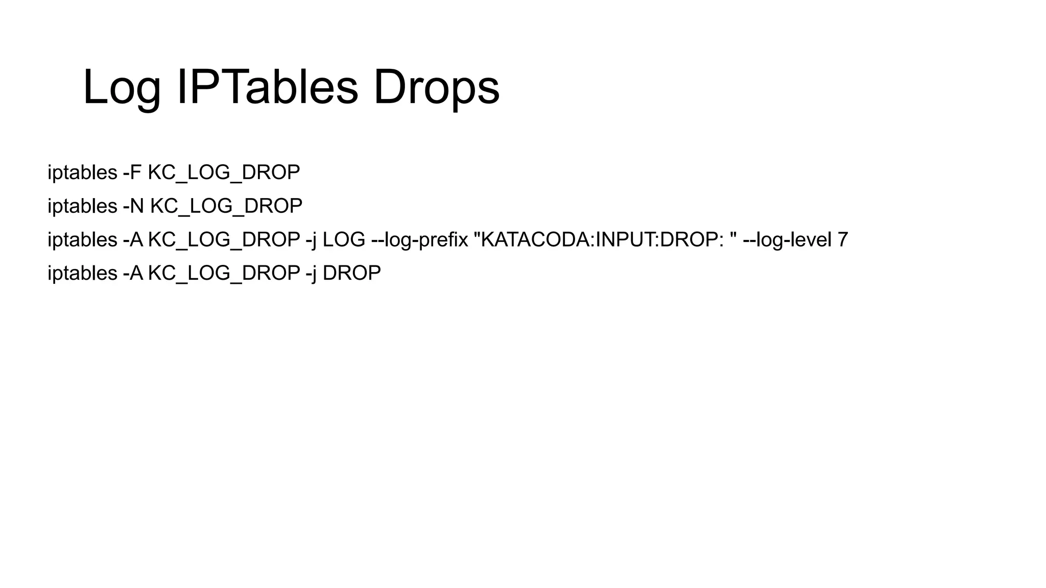 Log IPTables Drops
iptables -F KC_LOG_DROP
iptables -N KC_LOG_DROP
iptables -A KC_LOG_DROP -j LOG --log-prefix "KATACODA:INPUT:DROP: " --log-level 7
iptables -A KC_LOG_DROP -j DROP
 