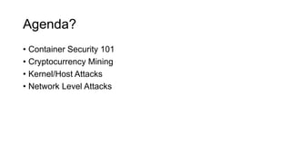 Agenda?
• Container Security 101
• Cryptocurrency Mining
• Kernel/Host Attacks
• Network Level Attacks
 