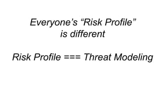 Everyone’s “Risk Profile”
is different
Risk Profile === Threat Modeling
 