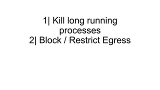 1| Kill long running
processes
2| Block / Restrict Egress
 