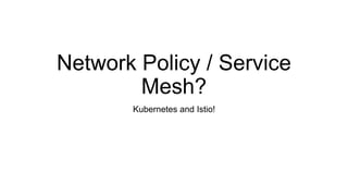 Network Policy / Service
Mesh?
Kubernetes and Istio!
 