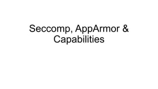 Seccomp, AppArmor &
Capabilities
 