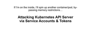 If I’m on the inside, I’ll spin up another container/pod, by-
passing memory restrictions…
Attacking Kubernetes API Server
via Service Accounts & Tokens
 
