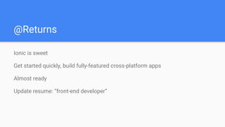 @Returns
Ionic is sweet
Get started quickly, build fully-featured cross-platform apps
Almost ready
Update resume: “front-end developer”
 