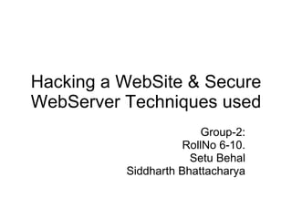 Hacking a WebSite & Secure WebServer Techniques used Group-2: RollNo 6-10. Setu Behal Siddharth Bhattacharya 