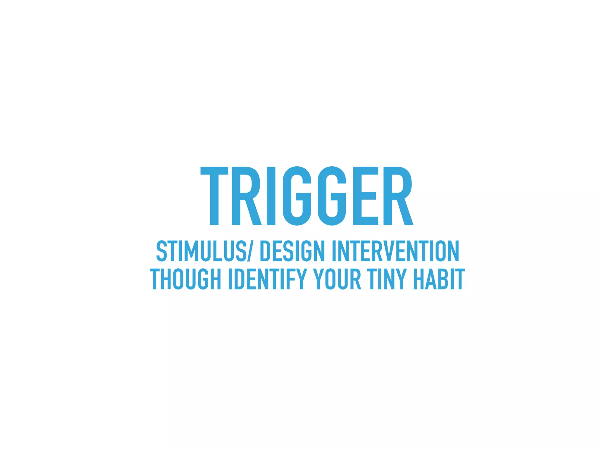 TRIGGERSTIMULUS/ DESIGN INTERVENTION
THOUGH IDENTIFY YOUR TINY HABIT
 