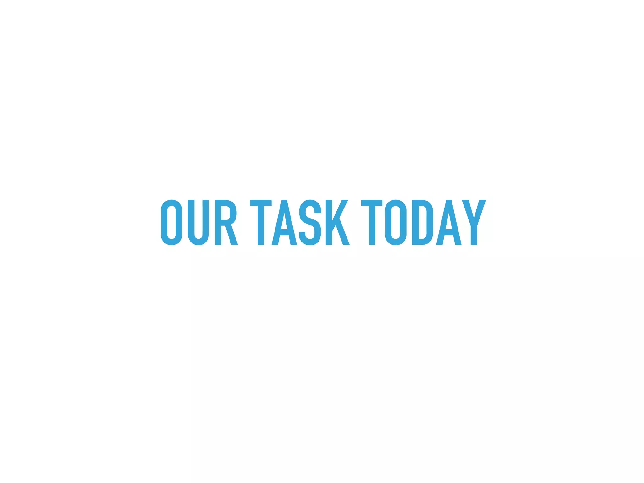 OUR TASK TODAY
 