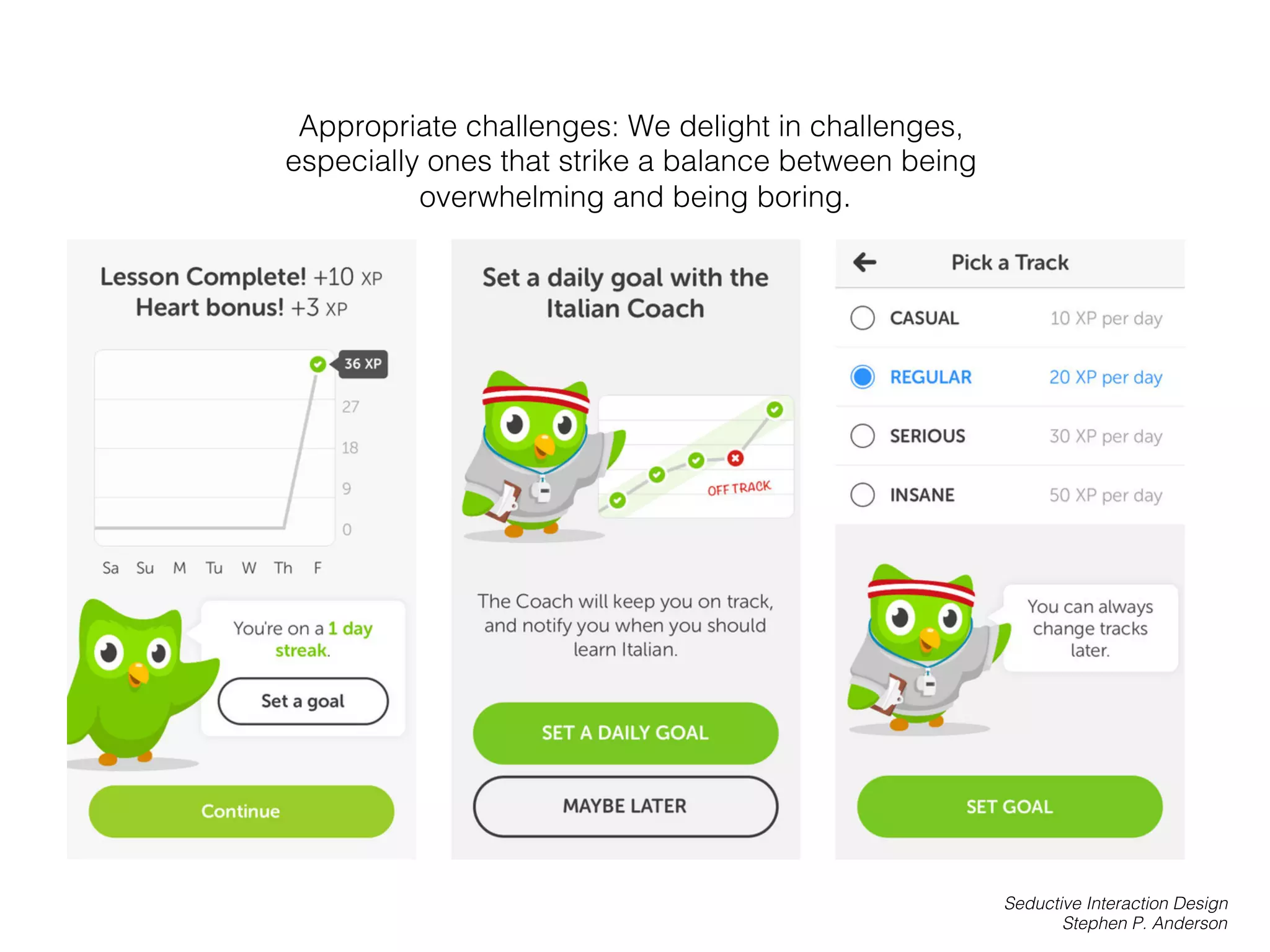 Appropriate challenges: We delight in challenges,
especially ones that strike a balance between being
overwhelming and being boring.!
Seductive Interaction Design!
Stephen P. Anderson!
 