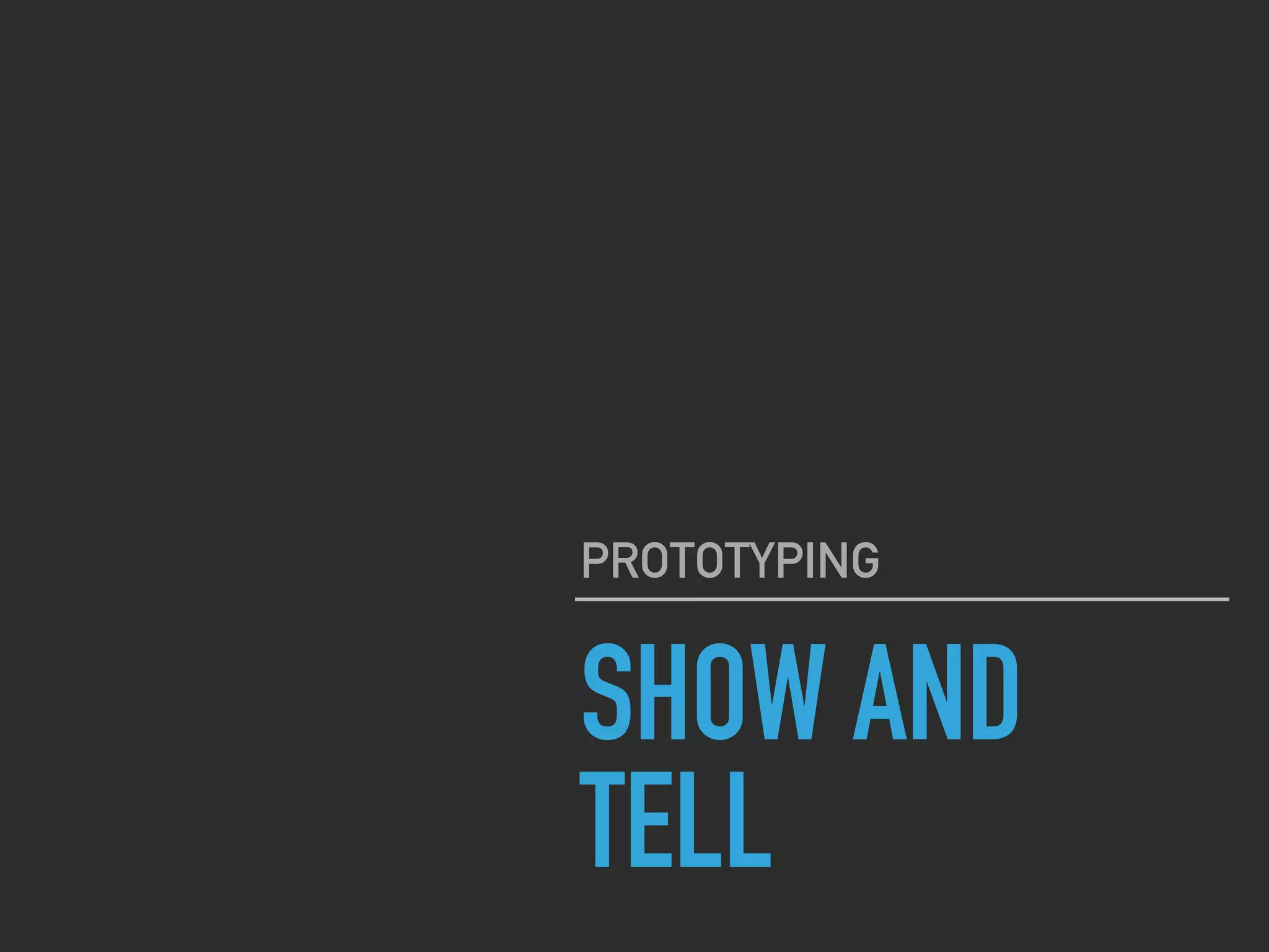 SHOW AND
TELL
PROTOTYPING
 