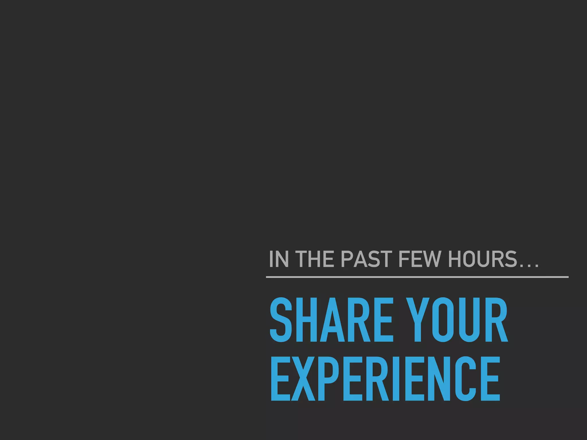 SHARE YOUR
EXPERIENCE
IN THE PAST FEW HOURS…
 