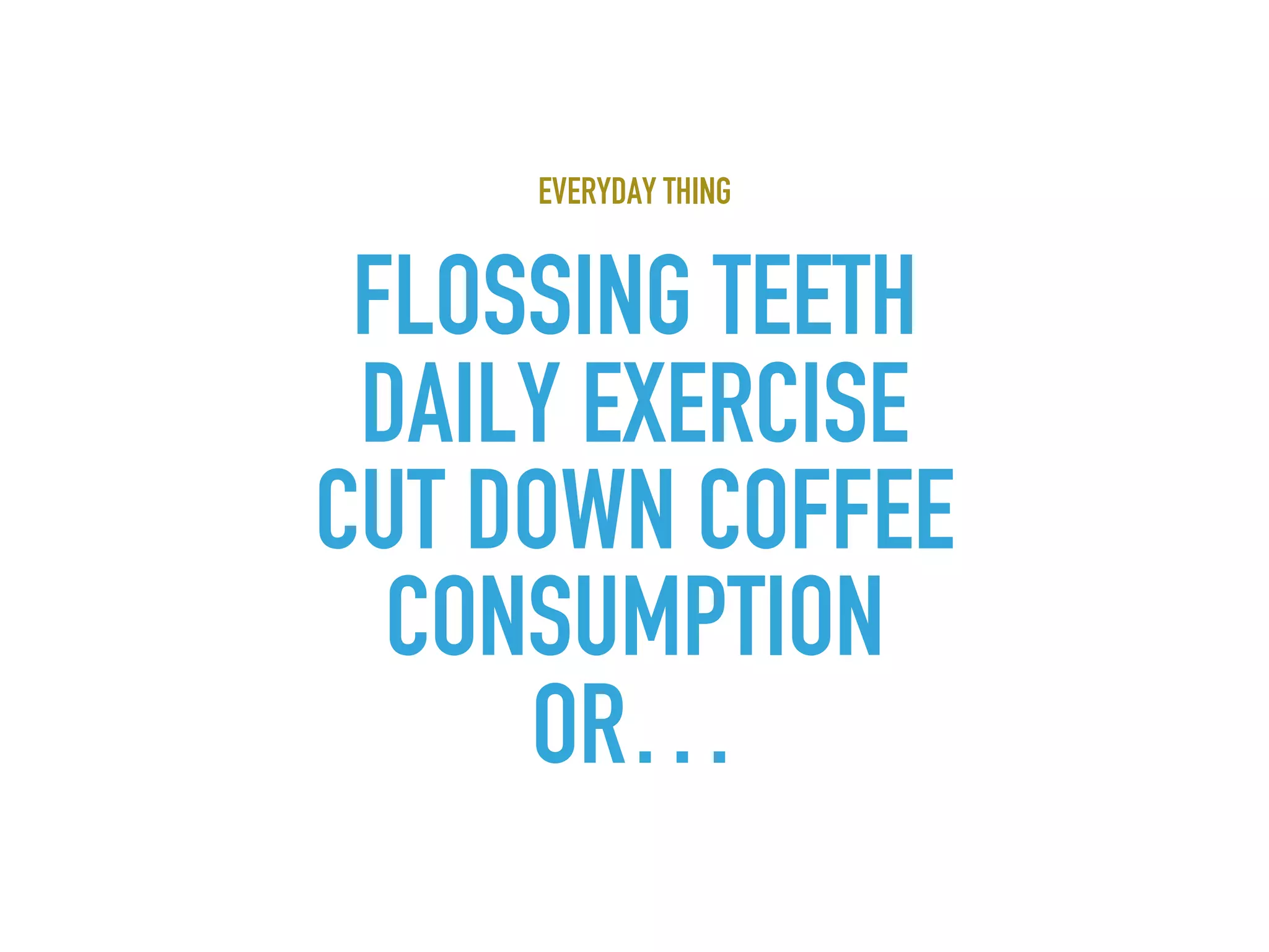 EVERYDAY THING
FLOSSING TEETH
DAILY EXERCISE
CUT DOWN COFFEE
CONSUMPTION
OR…
 