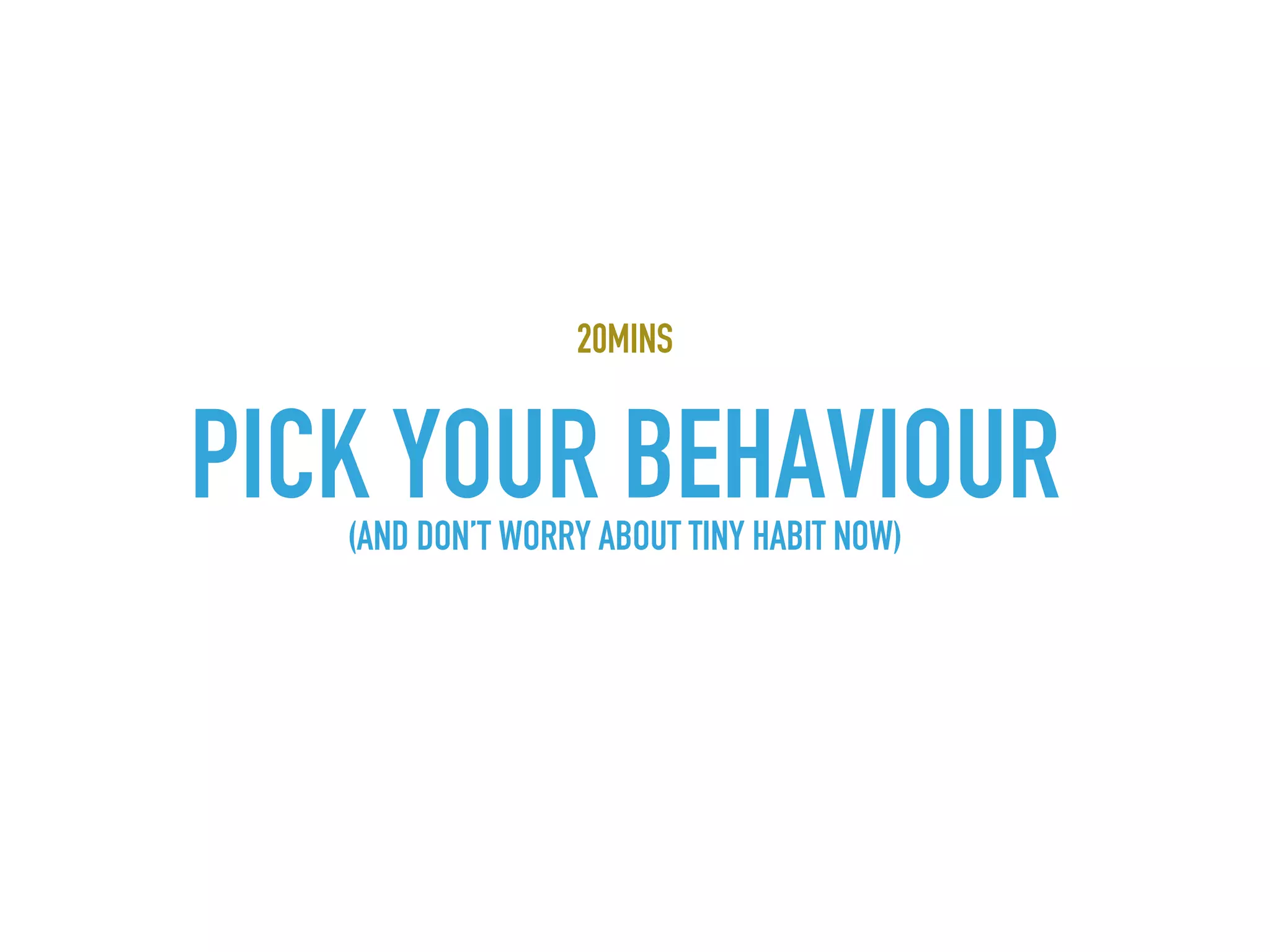 20MINS
PICK YOUR BEHAVIOUR(AND DON’T WORRY ABOUT TINY HABIT NOW)
 