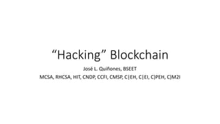 “Hacking” Blockchain
José L. Quiñones, BSEET
MCSA, RHCSA, HIT, CNDP, CCFI, CMSP, C|EH, C|EI, C)PEH, C)M2I
 