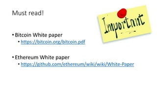 Must read!
• Bitcoin White paper
• https://bitcoin.org/bitcoin.pdf
• Ethereum White paper
• https://github.com/ethereum/wiki/wiki/White-Paper
 