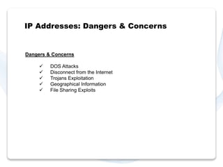 IP Addresses: Dangers & Concerns 
Dangers & Concerns 
 DOS Attacks 
 Disconnect from the Internet 
 Trojans Exploitation 
 Geographical Information 
 File Sharing Exploits 
 