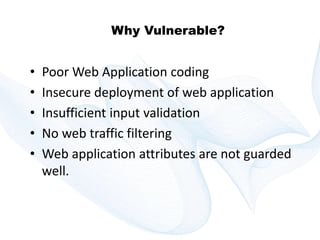 Copyright © technoKrats 
Why Vulnerable? 
• Poor Web Application coding 
• Insecure deployment of web application 
• Insufficient input validation 
• No web traffic filtering 
• Web application attributes are not guarded 
well. 
 
