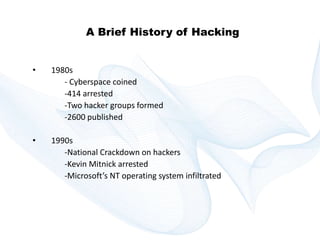 Copyright © technoKrats 
A Brief History of Hacking 
• 1980s 
- Cyberspace coined 
-414 arrested 
-Two hacker groups formed 
-2600 published 
• 1990s 
-National Crackdown on hackers 
-Kevin Mitnick arrested 
-Microsoft’s NT operating system infiltrated 
 