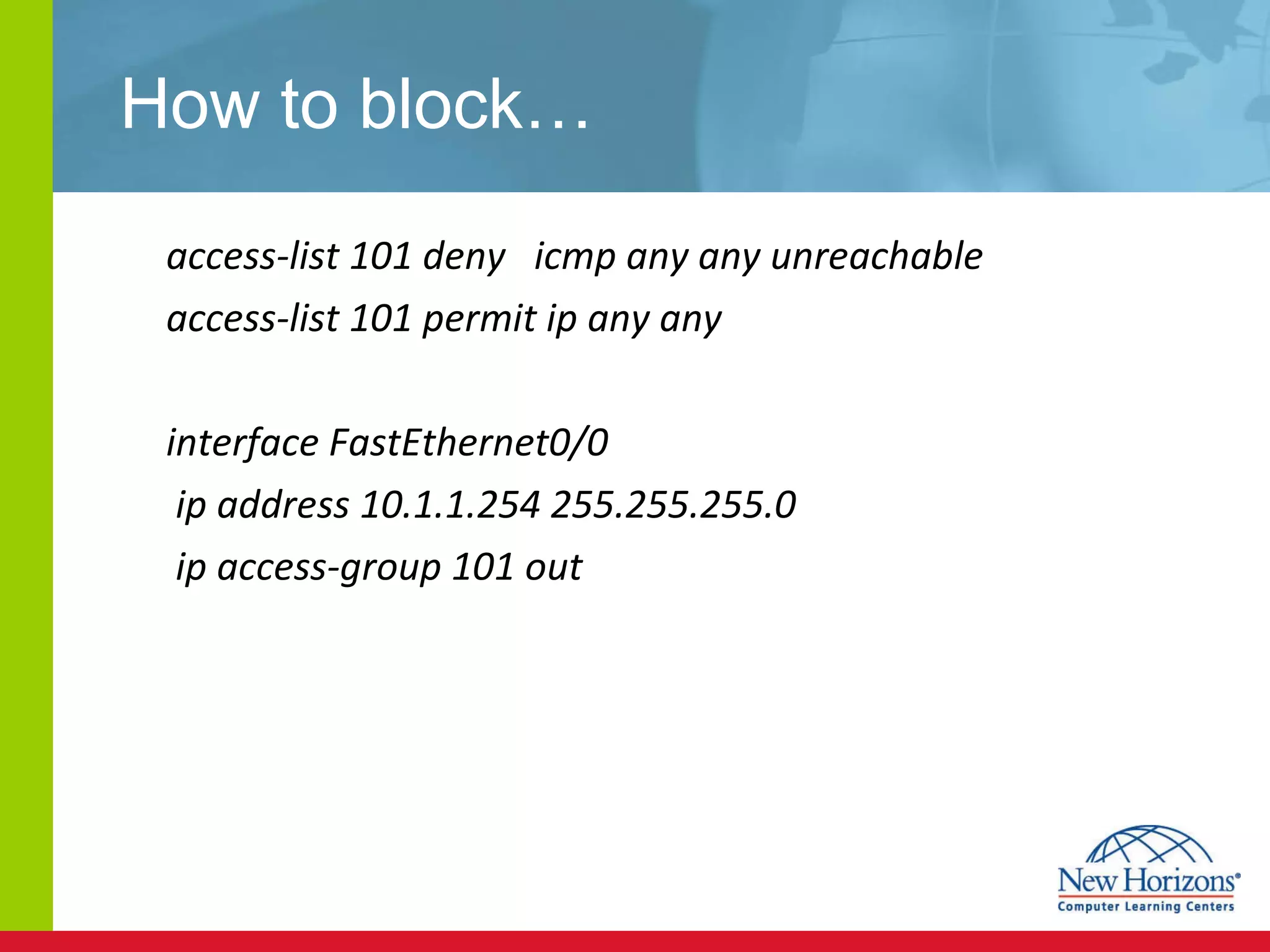 How to block… access-list 101 deny  icmp any any unreachable access-list 101 permit ip any any interface FastEthernet0/0   ip address 10.1.1.254 255.255.255.0   ip access-group 101 out 