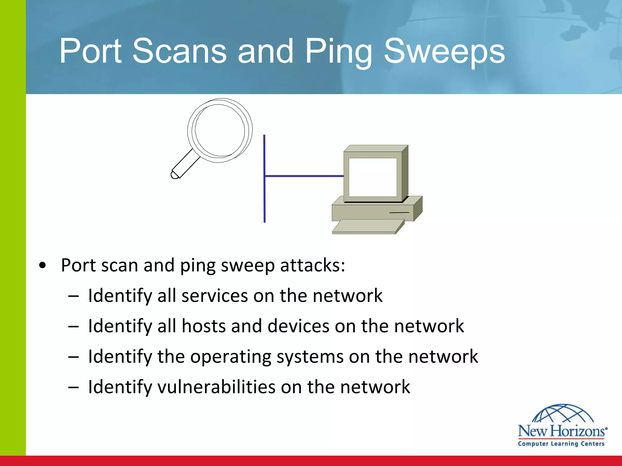 Port Scans and Ping Sweeps  Port scan and ping sweep attacks: Identify all services on the network Identify all hosts and devices on the network Identify the operating systems on the network Identify vulnerabilities on the network 