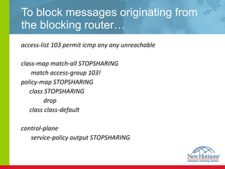 To block messages originating from the blocking router… access-list 103 permit icmp any any unreachable class-map match-all STOPSHARING   match access-group 103! policy-map STOPSHARING class STOPSHARING drop class class-default control-plane   service-policy output STOPSHARING 