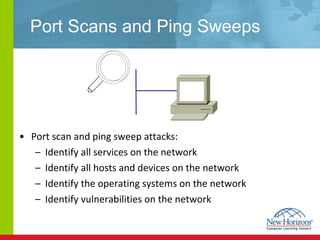 Port Scans and Ping Sweeps  Port scan and ping sweep attacks: Identify all services on the network Identify all hosts and devices on the network Identify the operating systems on the network Identify vulnerabilities on the network 