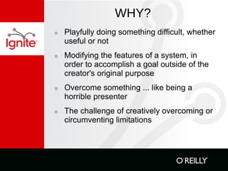 WHY? Playfully doing something difficult, whether useful or not  Modifying the features of a system, in order to accomplish a goal outside of the creator's original purpose Overcome something ... like being a horrible presenter  The challenge of creatively overcoming or circumventing limitations 
