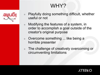 WHY? Playfully doing something difficult, whether useful or not  Modifying the features of a system, in order to accomplish a goal outside of the creator's original purpose Overcome something ... like being a horrible presenter  The challenge of creatively overcoming or circumventing limitations 