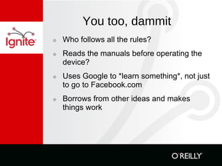You too, dammit Who follows all the rules? Reads the manuals before operating the device? Uses Google to *learn something*, not just to go to Facebook.com Borrows from other ideas and makes things work 