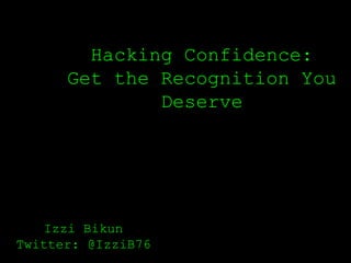 Hacking Confidence:
Get the Recognition You
Deserve
Izzi Bikun
Twitter: @IzziB76
 