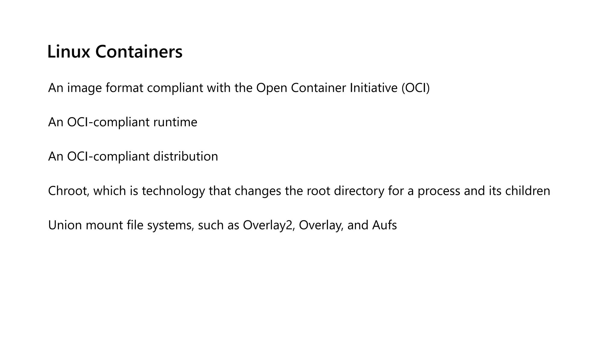 Linux Containers
An image format compliant with the Open Container Initiative (OCI)
An OCI-compliant runtime
An OCI-compliant distribution
Chroot, which is technology that changes the root directory for a process and its children
Union mount file systems, such as Overlay2, Overlay, and Aufs
 