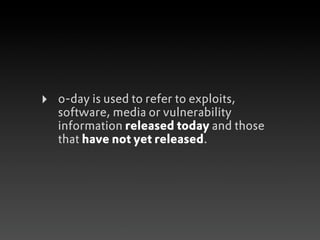 ‣   0-day is used to refer to exploits,
    software, media or vulnerability
    information released today and those
    that have not yet released.
 