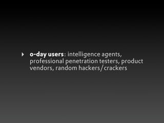 ‣   0-day users: intelligence agents,
    professional penetration testers, product
    vendors, random hackers/crackers
 